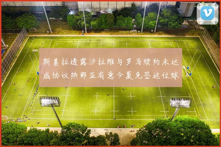 斯基拉透露沙拉维与罗马续约未达成协议热那亚有意今夏免签这位球员