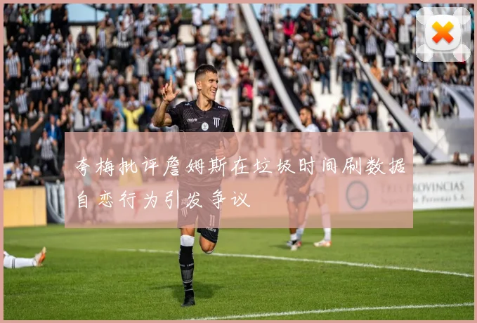 夸梅批评詹姆斯在垃圾时间刷数据自恋行为引发争议