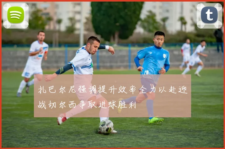 扎巴尔尼强调提升效率全力以赴迎战切尔西争取进球胜利