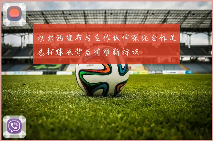 切尔西宣布与合作伙伴深化合作足总杯球衣背后将印新标识