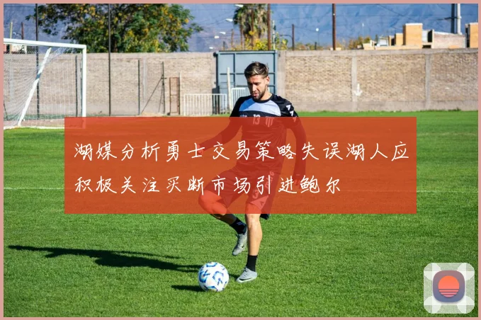 湖媒分析勇士交易策略失误湖人应积极关注买断市场引进鲍尔