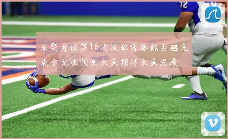 东契奇谈第16次技犯停赛能否避免表示无法预测未来期待未来发展