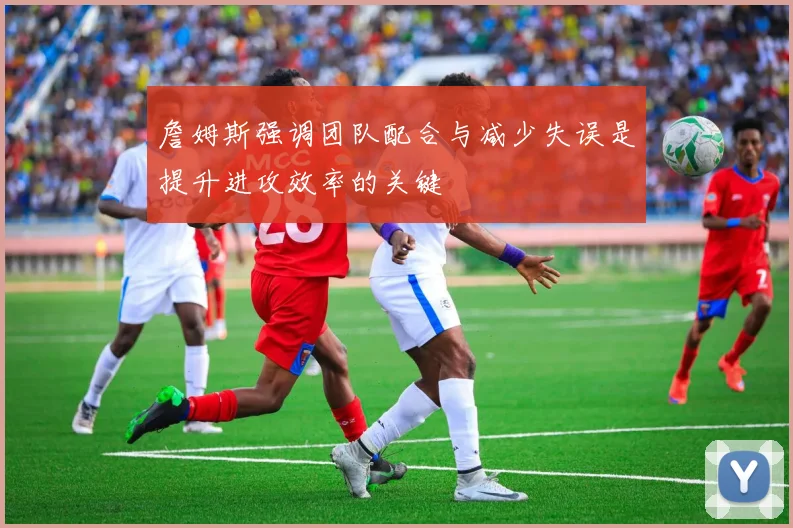 詹姆斯强调团队配合与减少失误是提升进攻效率的关键