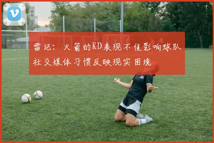 雷记：火箭的KD表现不佳影响球队社交媒体习惯反映现实困境
