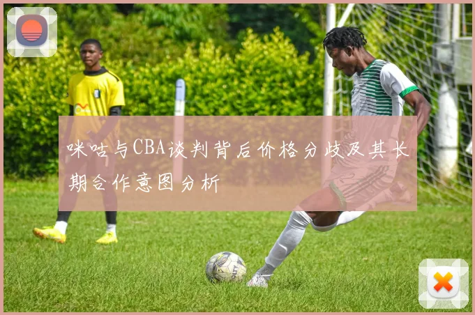 咪咕与CBA谈判背后价格分歧及其长期合作意图分析