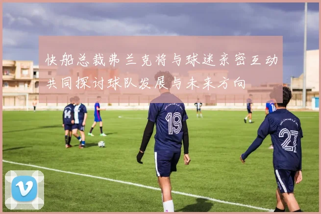 快船总裁弗兰克将与球迷亲密互动共同探讨球队发展与未来方向