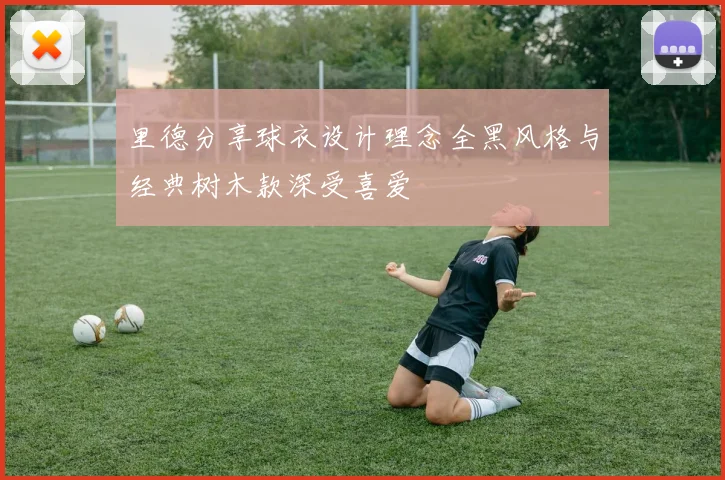 里德分享球衣设计理念全黑风格与经典树木款深受喜爱
