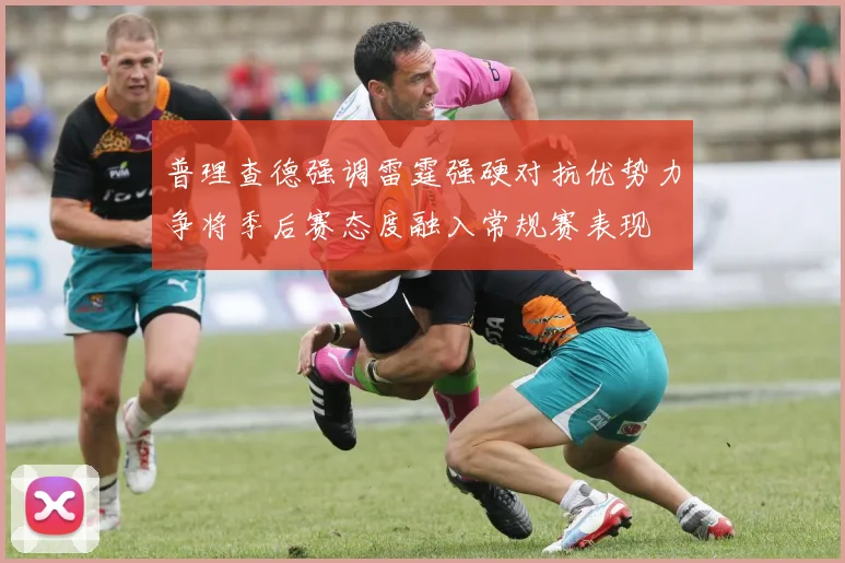 普理查德强调雷霆强硬对抗优势力争将季后赛态度融入常规赛表现