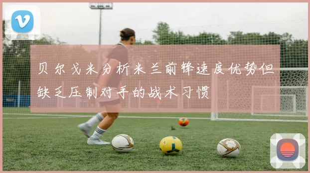 贝尔戈米分析米兰前锋速度优势但缺乏压制对手的战术习惯