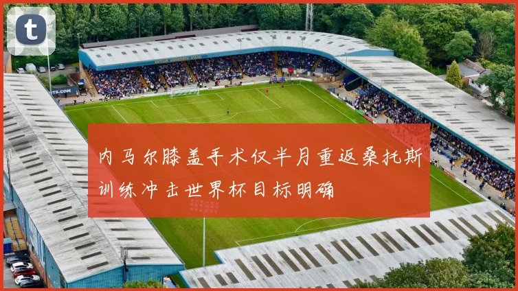 内马尔膝盖手术仅半月重返桑托斯训练冲击世界杯目标明确