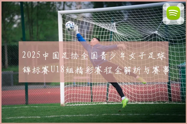 2025中国足协全国青少年女子足球锦标赛U18组精彩赛程全解析与赛事亮点展望