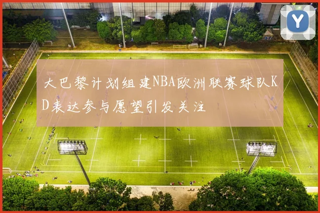 大巴黎计划组建NBA欧洲联赛球队KD表达参与愿望引发关注