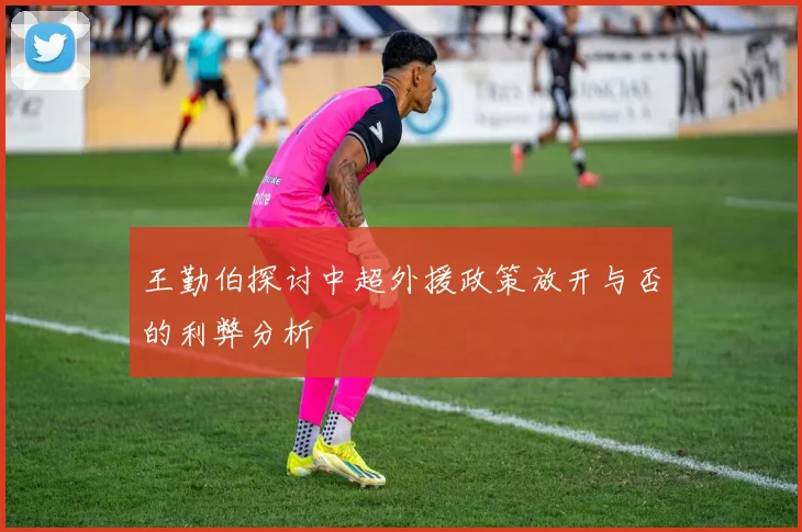 王勤伯探讨中超外援政策放开与否的利弊分析