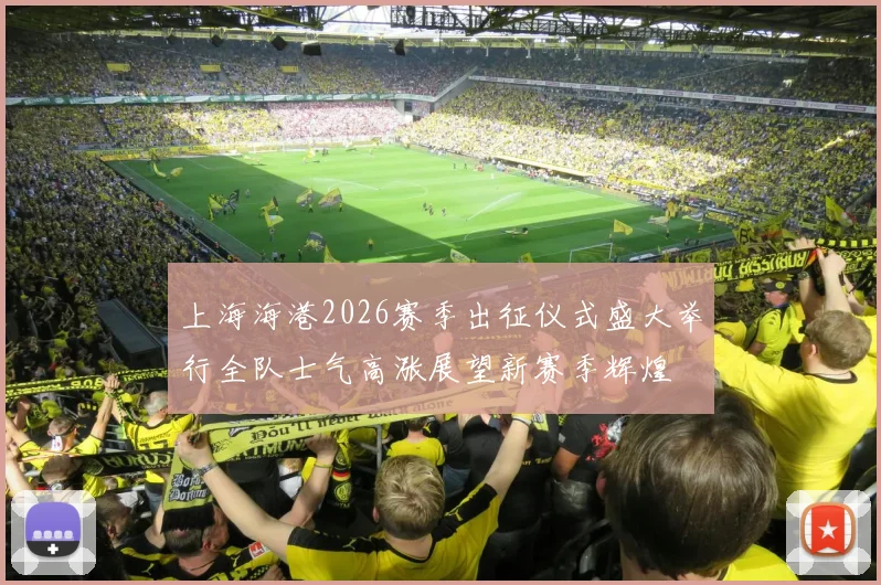 上海海港2026赛季出征仪式盛大举行全队士气高涨展望新赛季辉煌