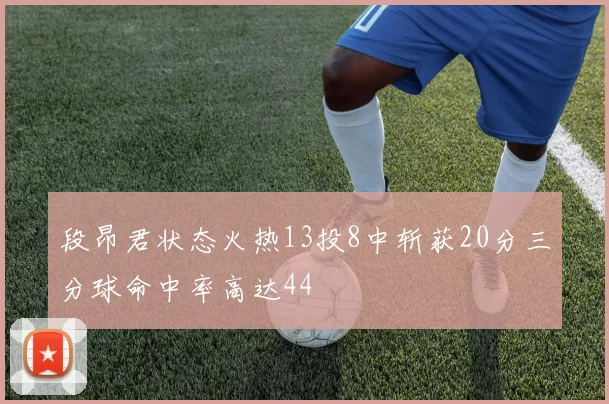 段昂君状态火热13投8中斩获20分三分球命中率高达44