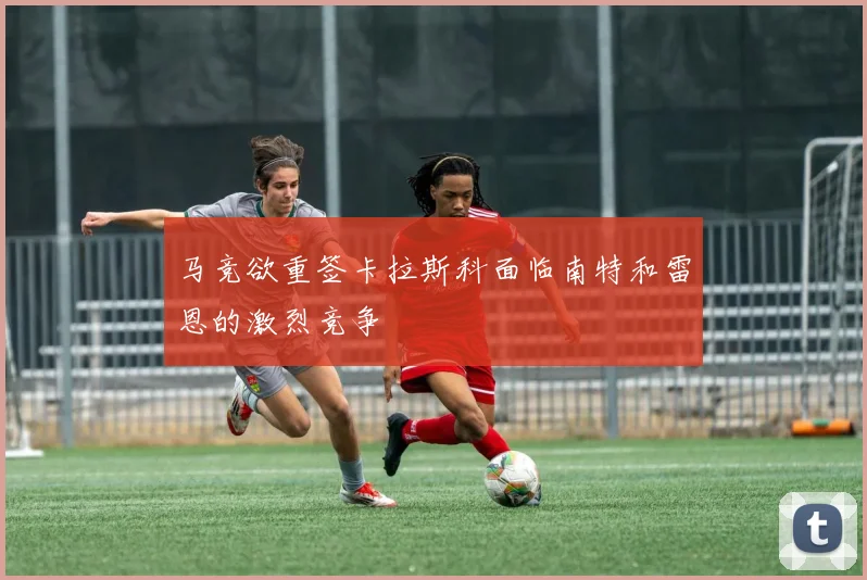马竞欲重签卡拉斯科面临南特和雷恩的激烈竞争