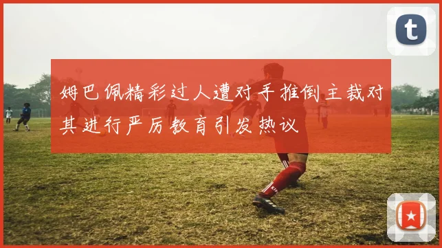 姆巴佩精彩过人遭对手推倒主裁对其进行严厉教育引发热议