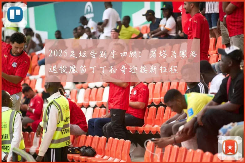 2025足坛告别季回顾：若塔马塞洛退役魔笛丁丁孙哥迎接新征程