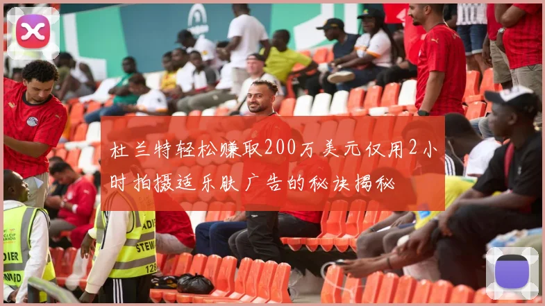 杜兰特轻松赚取200万美元仅用2小时拍摄适乐肤广告的秘诀揭秘