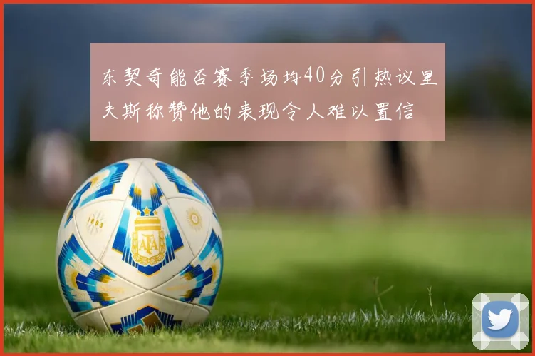 东契奇能否赛季场均40分引热议里夫斯称赞他的表现令人难以置信