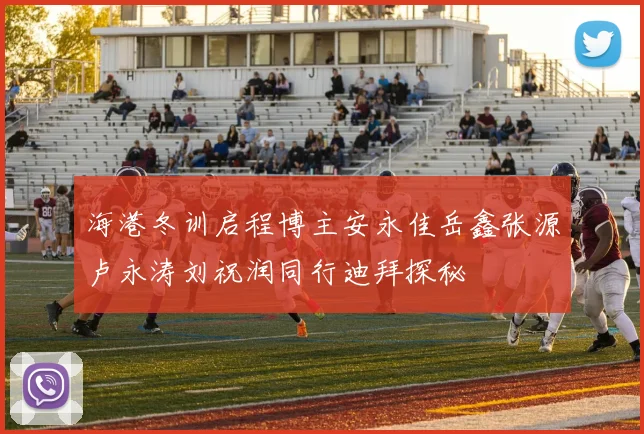 海港冬训启程博主安永佳岳鑫张源卢永涛刘祝润同行迪拜探秘