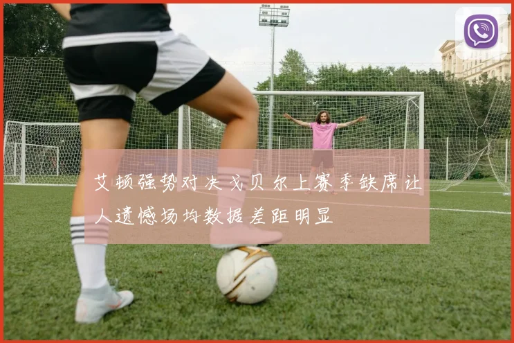 艾顿强势对决戈贝尔上赛季缺席让人遗憾场均数据差距明显