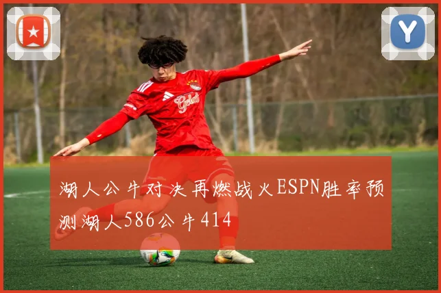 湖人公牛对决再燃战火ESPN胜率预测湖人586公牛414