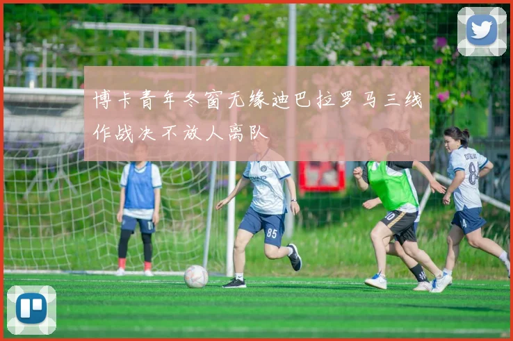 博卡青年冬窗无缘迪巴拉罗马三线作战决不放人离队