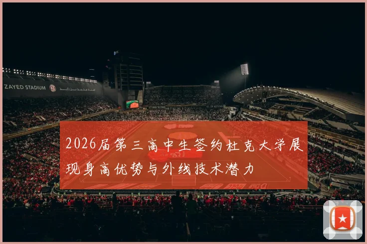 2026届第三高中生签约杜克大学展现身高优势与外线技术潜力