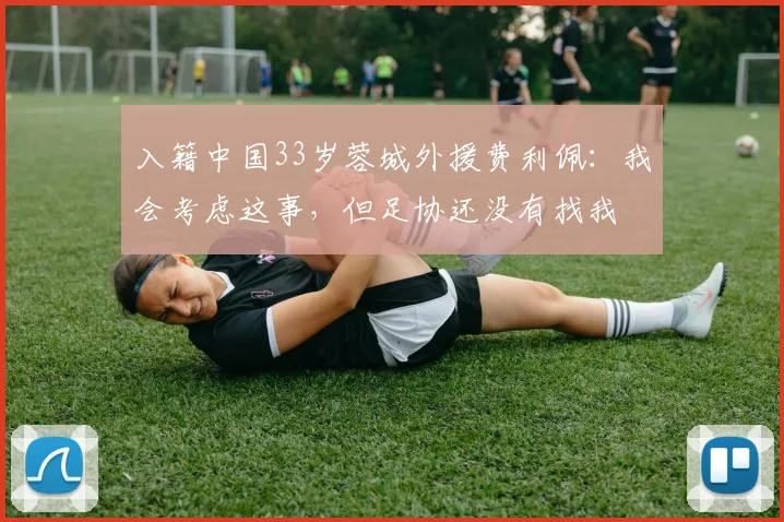 入籍中国33岁蓉城外援费利佩：我会考虑这事，但足协还没有找我