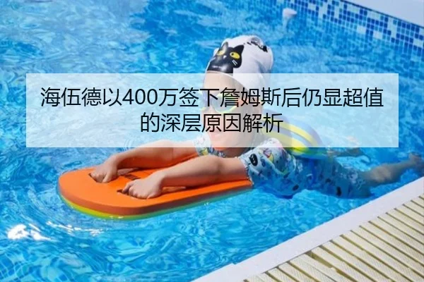 海伍德以400万签下詹姆斯后仍显超值的深层原因解析 | kaiyun